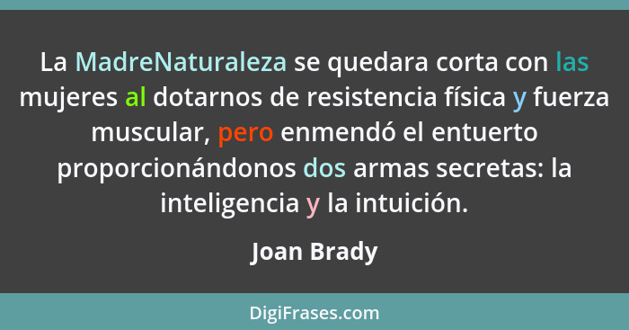 La MadreNaturaleza se quedara corta con las mujeres al dotarnos de resistencia física y fuerza muscular, pero enmendó el entuerto proporc... - Joan Brady