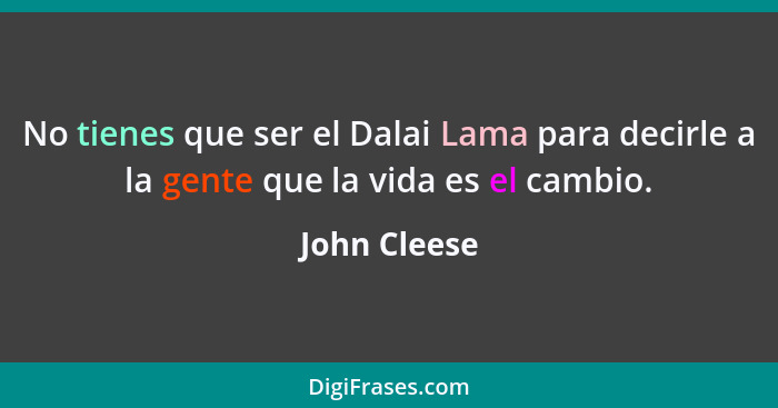 No tienes que ser el Dalai Lama para decirle a la gente que la vida es el cambio.... - John Cleese