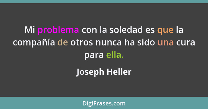 Mi problema con la soledad es que la compañía de otros nunca ha sido una cura para ella.... - Joseph Heller