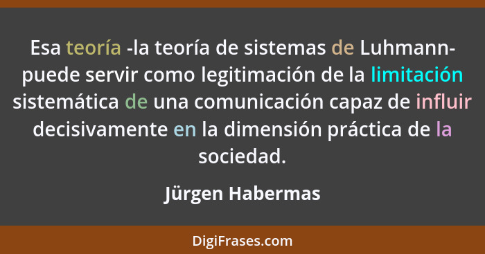 Esa teoría -la teoría de sistemas de Luhmann- puede servir como legitimación de la limitación sistemática de una comunicación capaz... - Jürgen Habermas