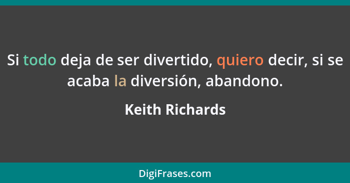 Si todo deja de ser divertido, quiero decir, si se acaba la diversión, abandono.... - Keith Richards