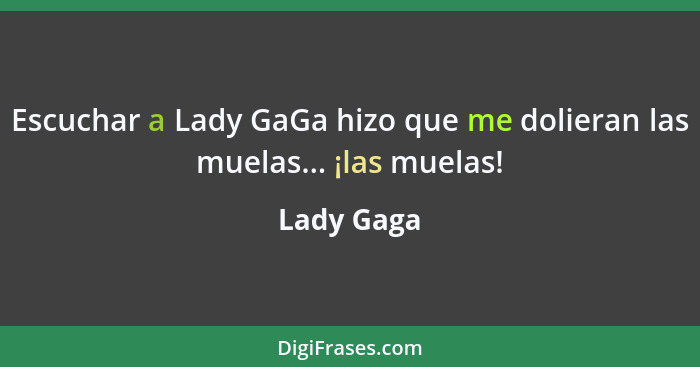Escuchar a Lady GaGa hizo que me dolieran las muelas... ¡las muelas!... - Lady Gaga