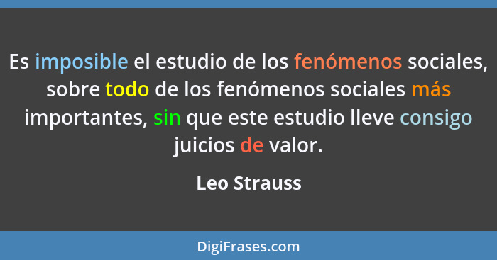 Es imposible el estudio de los fenómenos sociales, sobre todo de los fenómenos sociales más importantes, sin que este estudio lleve cons... - Leo Strauss