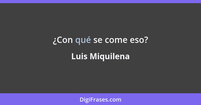 ¿Con qué se come eso?... - Luis Miquilena