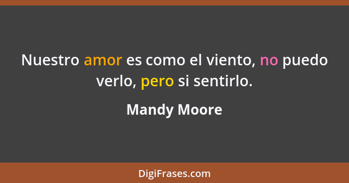 Nuestro amor es como el viento, no puedo verlo, pero si sentirlo.... - Mandy Moore