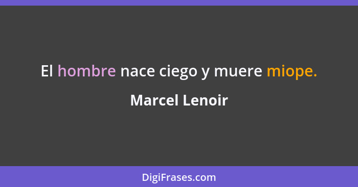 El hombre nace ciego y muere miope.... - Marcel Lenoir