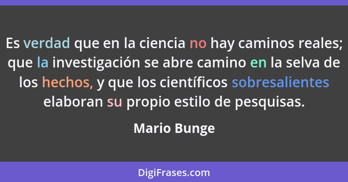Es verdad que en la ciencia no hay caminos reales; que la investigación se abre camino en la selva de los hechos, y que los científicos... - Mario Bunge