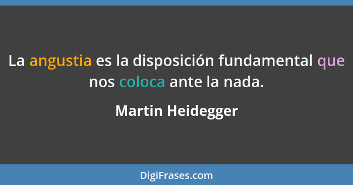 La angustia es la disposición fundamental que nos coloca ante la nada.... - Martin Heidegger