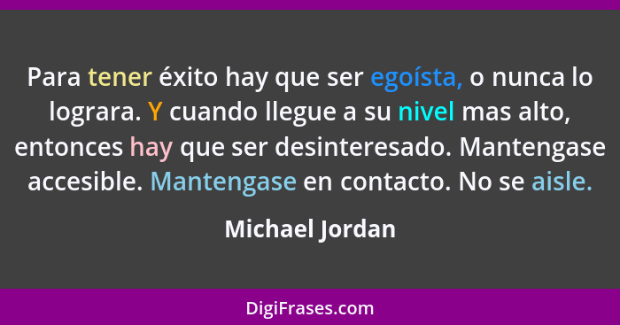 Para tener éxito hay que ser egoísta, o nunca lo lograra. Y cuando llegue a su nivel mas alto, entonces hay que ser desinteresado. Ma... - Michael Jordan