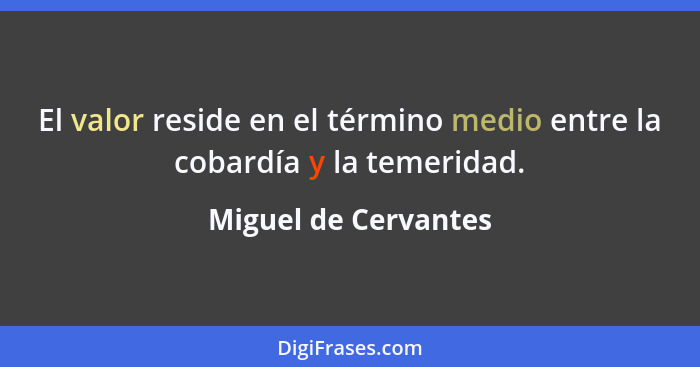 El valor reside en el término medio entre la cobardía y la temeridad.... - Miguel de Cervantes