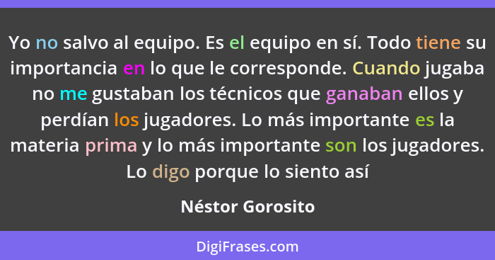 Yo no salvo al equipo. Es el equipo en sí. Todo tiene su importancia en lo que le corresponde. Cuando jugaba no me gustaban los técn... - Néstor Gorosito