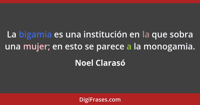 La bigamia es una institución en la que sobra una mujer; en esto se parece a la monogamia.... - Noel Clarasó