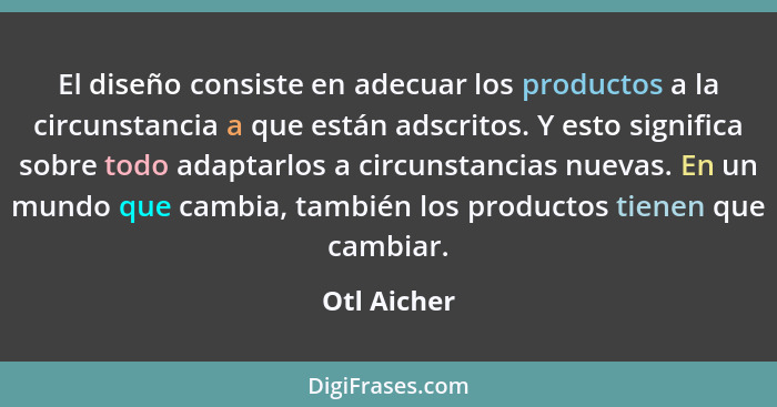 El diseño consiste en adecuar los productos a la circunstancia a que están adscritos. Y esto significa sobre todo adaptarlos a circunstan... - Otl Aicher