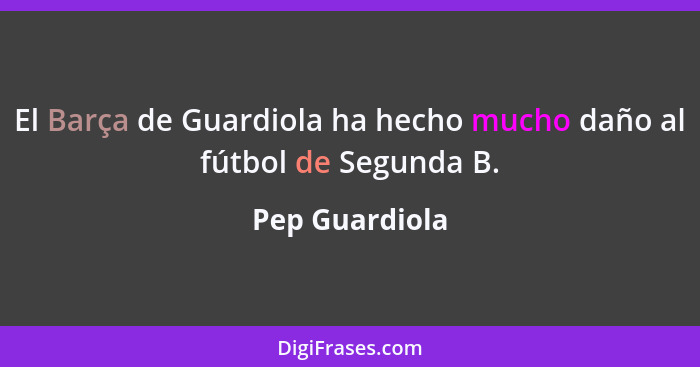 El Barça de Guardiola ha hecho mucho daño al fútbol de Segunda B.... - Pep Guardiola