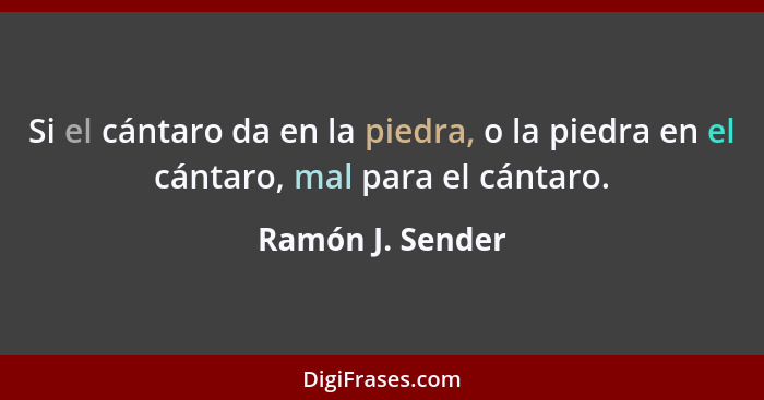 Si el cántaro da en la piedra, o la piedra en el cántaro, mal para el cántaro.... - Ramón J. Sender