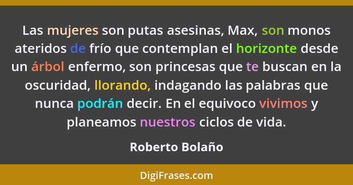 Las mujeres son putas asesinas, Max, son monos ateridos de frío que contemplan el horizonte desde un árbol enfermo, son princesas que... - Roberto Bolaño