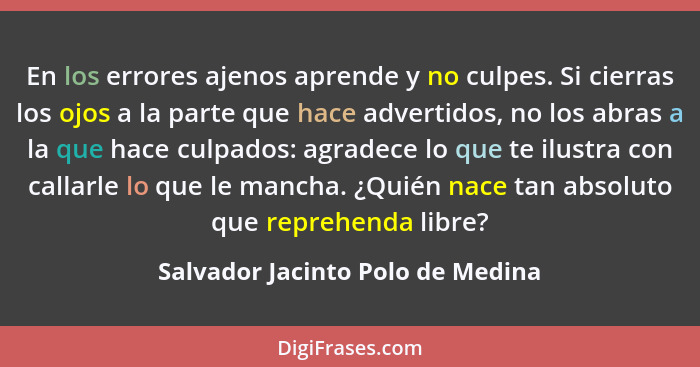 En los errores ajenos aprende y no culpes. Si cierras los ojos a la parte que hace advertidos, no los abras a la que... - Salvador Jacinto Polo de Medina