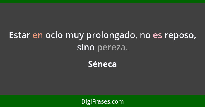 Estar en ocio muy prolongado, no es reposo, sino pereza.... - Séneca