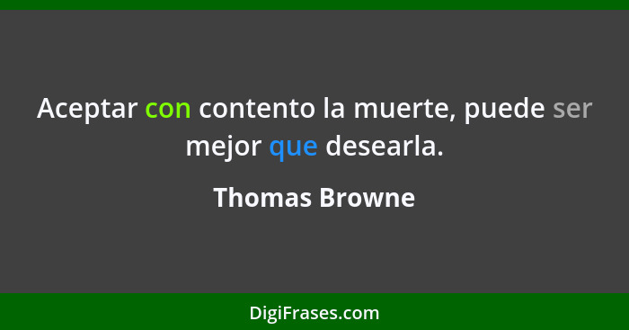 Aceptar con contento la muerte, puede ser mejor que desearla.... - Thomas Browne