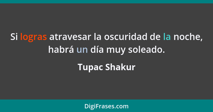 Si logras atravesar la oscuridad de la noche, habrá un día muy soleado.... - Tupac Shakur