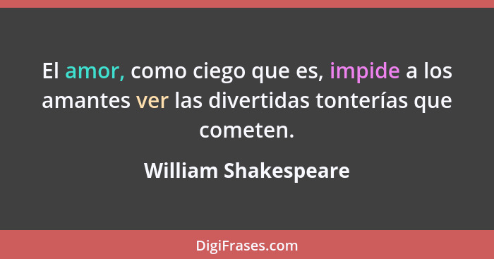 El amor, como ciego que es, impide a los amantes ver las divertidas tonterías que cometen.... - William Shakespeare