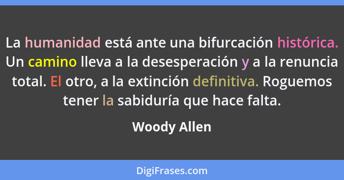 La humanidad está ante una bifurcación histórica. Un camino lleva a la desesperación y a la renuncia total. El otro, a la extinción defi... - Woody Allen