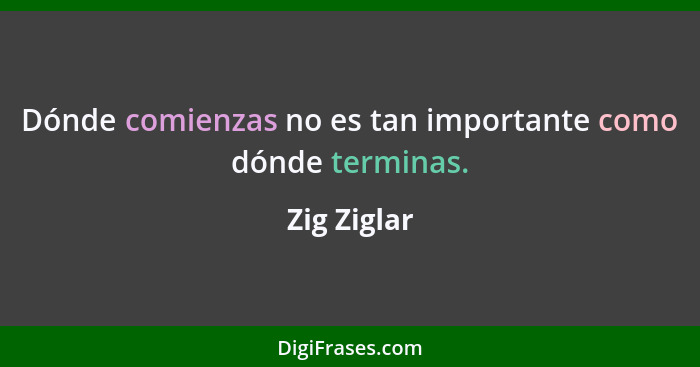 Dónde comienzas no es tan importante como dónde terminas.... - Zig Ziglar