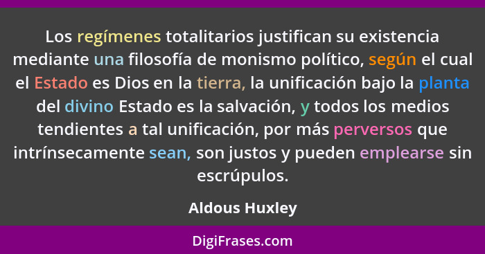 Los regímenes totalitarios justifican su existencia mediante una filosofía de monismo político, según el cual el Estado es Dios en la... - Aldous Huxley