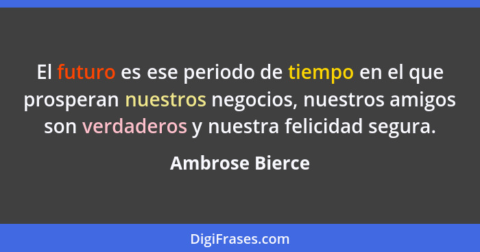 El futuro es ese periodo de tiempo en el que prosperan nuestros negocios, nuestros amigos son verdaderos y nuestra felicidad segura.... - Ambrose Bierce