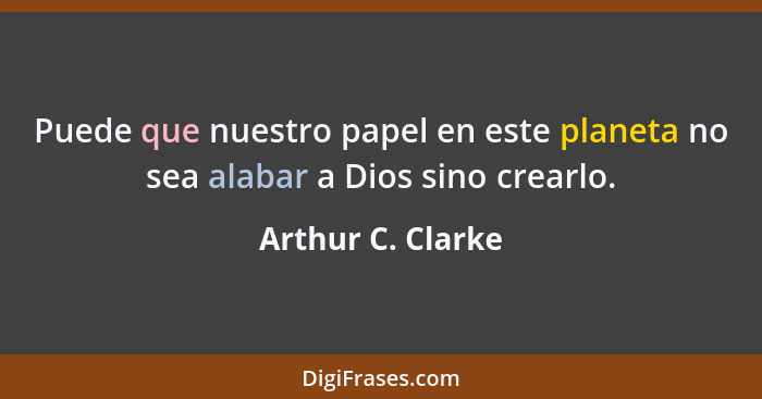 Puede que nuestro papel en este planeta no sea alabar a Dios sino crearlo.... - Arthur C. Clarke