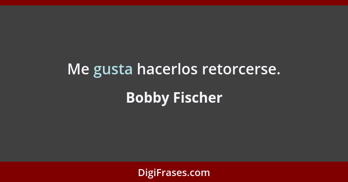 Me gusta hacerlos retorcerse.... - Bobby Fischer