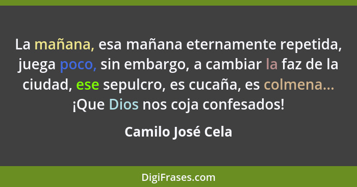 La mañana, esa mañana eternamente repetida, juega poco, sin embargo, a cambiar la faz de la ciudad, ese sepulcro, es cucaña, es col... - Camilo José Cela