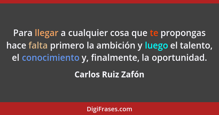 Para llegar a cualquier cosa que te propongas hace falta primero la ambición y luego el talento, el conocimiento y, finalmente, la... - Carlos Ruiz Zafón