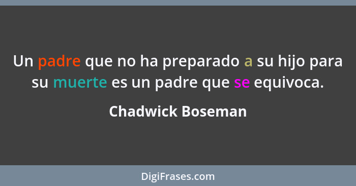 Un padre que no ha preparado a su hijo para su muerte es un padre que se equivoca.... - Chadwick Boseman