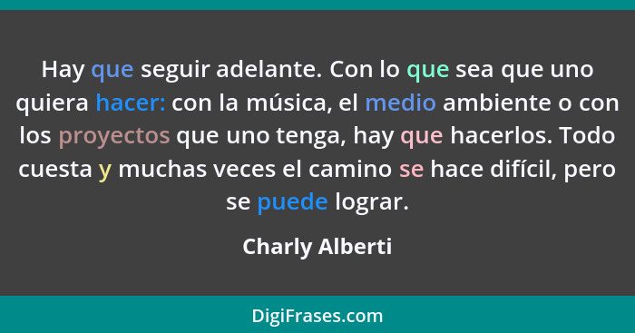 Hay que seguir adelante. Con lo que sea que uno quiera hacer: con la música, el medio ambiente o con los proyectos que uno tenga, hay... - Charly Alberti