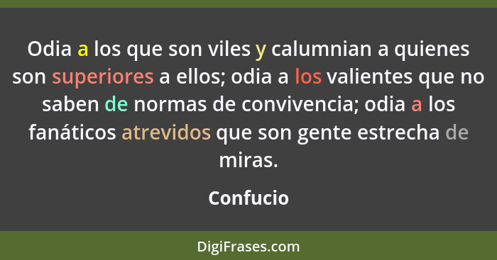 Odia a los que son viles y calumnian a quienes son superiores a ellos; odia a los valientes que no saben de normas de convivencia; odia a l... - Confucio