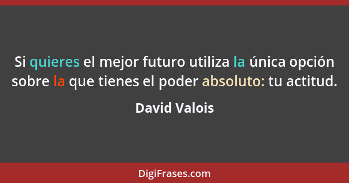 Si quieres el mejor futuro utiliza la única opción sobre la que tienes el poder absoluto: tu actitud.... - David Valois