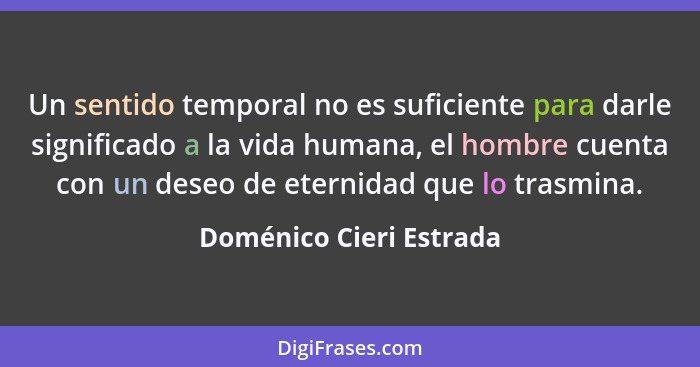 Un sentido temporal no es suficiente para darle significado a la vida humana, el hombre cuenta con un deseo de eternidad que... - Doménico Cieri Estrada