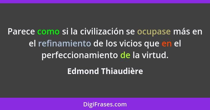 Parece como si la civilización se ocupase más en el refinamiento de los vicios que en el perfeccionamiento de la virtud.... - Edmond Thiaudière