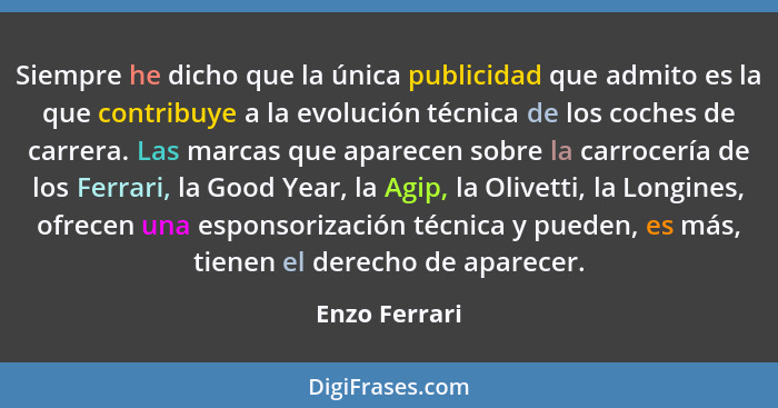 Siempre he dicho que la única publicidad que admito es la que contribuye a la evolución técnica de los coches de carrera. Las marcas qu... - Enzo Ferrari