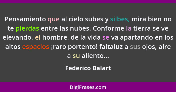 Pensamiento que al cielo subes y silbes, mira bien no te pierdas entre las nubes. Conforme la tierra se ve elevando, el hombre, de l... - Federico Balart