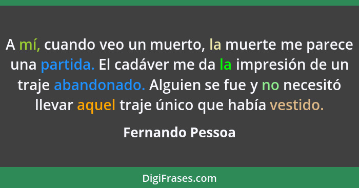 A mí, cuando veo un muerto, la muerte me parece una partida. El cadáver me da la impresión de un traje abandonado. Alguien se fue y... - Fernando Pessoa