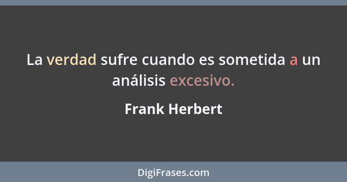 La verdad sufre cuando es sometida a un análisis excesivo.... - Frank Herbert