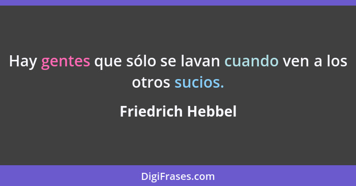 Hay gentes que sólo se lavan cuando ven a los otros sucios.... - Friedrich Hebbel