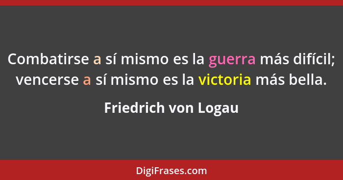 Combatirse a sí mismo es la guerra más difícil; vencerse a sí mismo es la victoria más bella.... - Friedrich von Logau