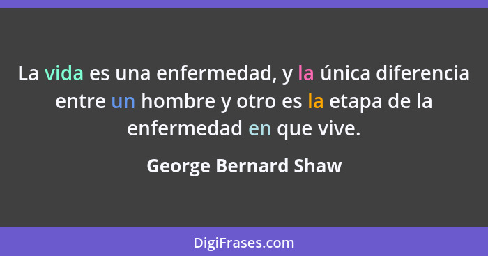 La vida es una enfermedad, y la única diferencia entre un hombre y otro es la etapa de la enfermedad en que vive.... - George Bernard Shaw
