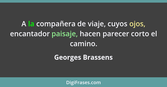 A la compañera de viaje, cuyos ojos, encantador paisaje, hacen parecer corto el camino.... - Georges Brassens