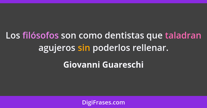 Los filósofos son como dentistas que taladran agujeros sin poderlos rellenar.... - Giovanni Guareschi