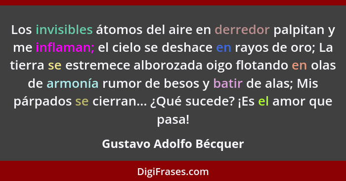 Los invisibles átomos del aire en derredor palpitan y me inflaman; el cielo se deshace en rayos de oro; La tierra se estremec... - Gustavo Adolfo Bécquer