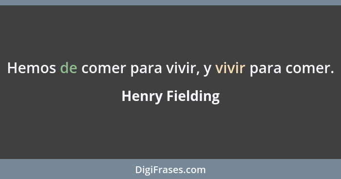 Hemos de comer para vivir, y vivir para comer.... - Henry Fielding